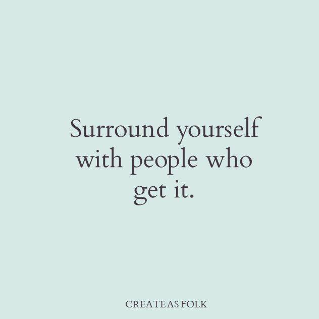 Surround yourself with people who get it